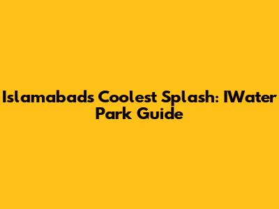 Islamabad's Coolest Splash: IWater Park Guide