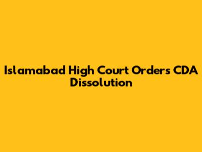 Islamabad High Court Orders CDA Dissolution