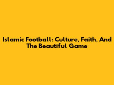 Islamic Football: Culture, Faith, And The Beautiful Game