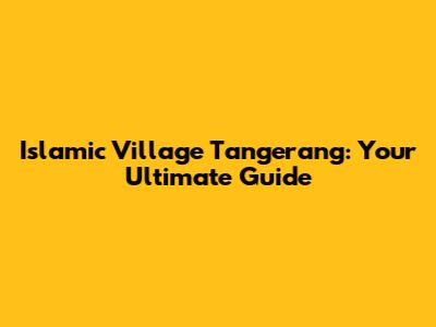 Islamic Village Tangerang: Your Ultimate Guide