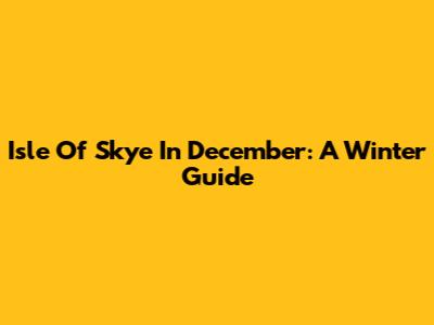 Isle Of Skye In December: A Winter Guide