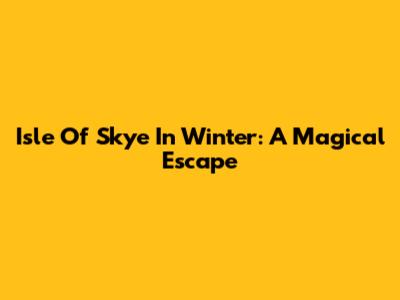 Isle Of Skye In Winter: A Magical Escape