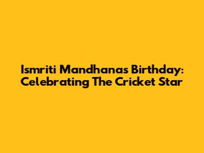 Ismriti Mandhana's Birthday: Celebrating The Cricket Star