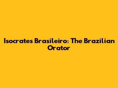 Isocrates Brasileiro: The Brazilian Orator