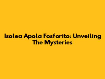 Isolea Apola Fosforito: Unveiling The Mysteries