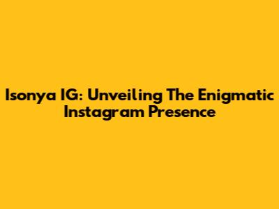 Isonya IG: Unveiling The Enigmatic Instagram Presence