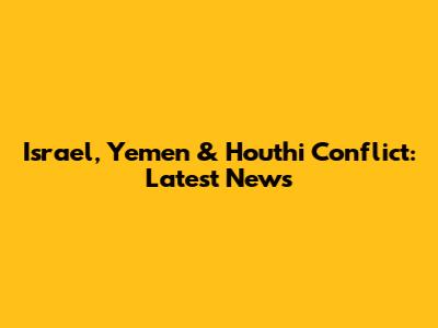 Israel, Yemen & Houthi Conflict: Latest News