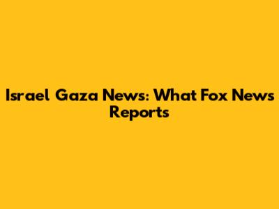 Israel Gaza News: What Fox News Reports