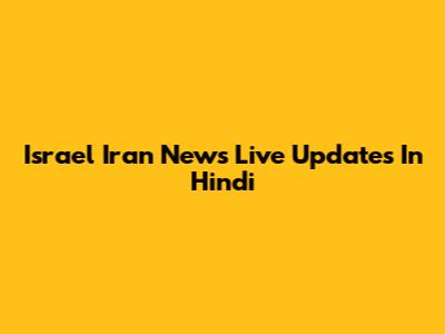 Israel Iran News Live Updates In Hindi
