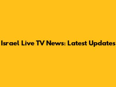 Israel Live TV News: Latest Updates