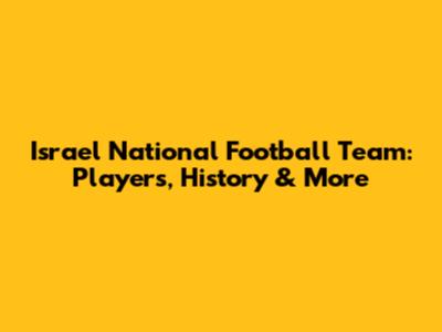 Israel National Football Team: Players, History & More