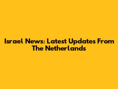 Israel News: Latest Updates From The Netherlands