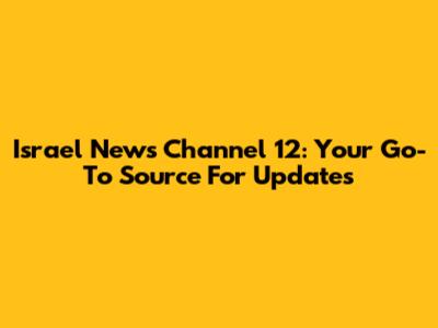 Israel News Channel 12: Your Go-To Source For Updates