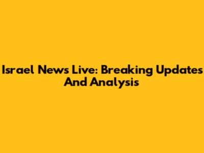 Israel News Live: Breaking Updates And Analysis