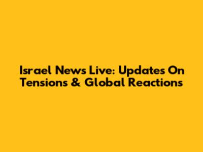 Israel News Live: Updates On Tensions & Global Reactions