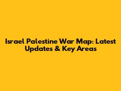 Israel Palestine War Map: Latest Updates & Key Areas