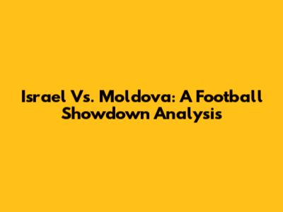 Israel Vs. Moldova: A Football Showdown Analysis