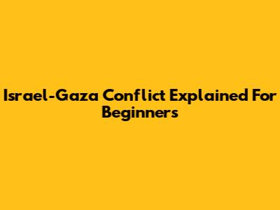 Israel-Gaza Conflict Explained For Beginners