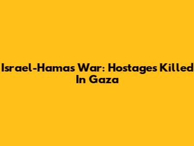 Israel-Hamas War: Hostages Killed In Gaza