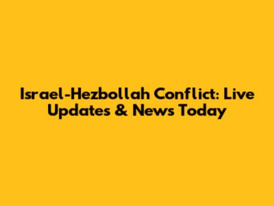 Israel-Hezbollah Conflict: Live Updates & News Today