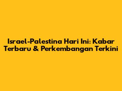 Israel-Palestina Hari Ini: Kabar Terbaru & Perkembangan Terkini