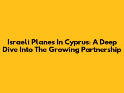 Israeli Planes In Cyprus: A Deep Dive Into The Growing Partnership