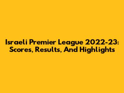Israeli Premier League 2022-23: Scores, Results, And Highlights