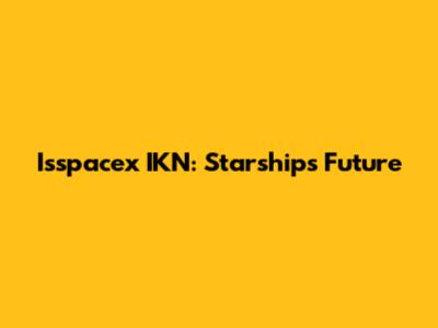 Isspacex IKN: Starship's Future