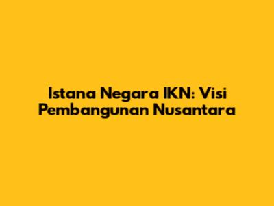 Istana Negara IKN: Visi Pembangunan Nusantara