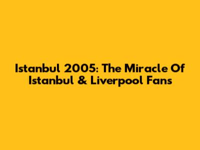Istanbul 2005: The Miracle Of Istanbul & Liverpool Fans