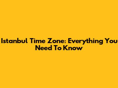 Istanbul Time Zone: Everything You Need To Know