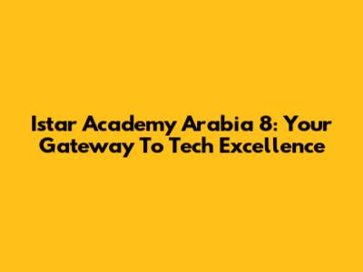 Istar Academy Arabia 8: Your Gateway To Tech Excellence