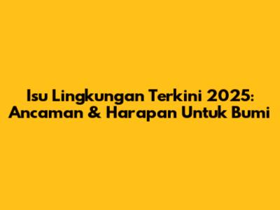 Isu Lingkungan Terkini 2025: Ancaman & Harapan Untuk Bumi