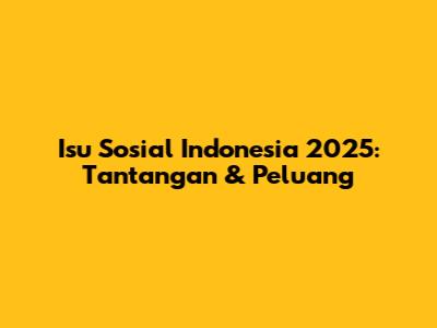 Isu Sosial Indonesia 2025: Tantangan & Peluang