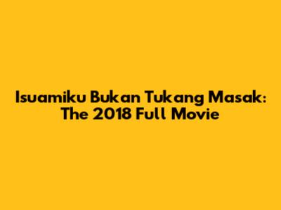 Isuamiku Bukan Tukang Masak: The 2018 Full Movie