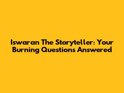 Iswaran The Storyteller: Your Burning Questions Answered