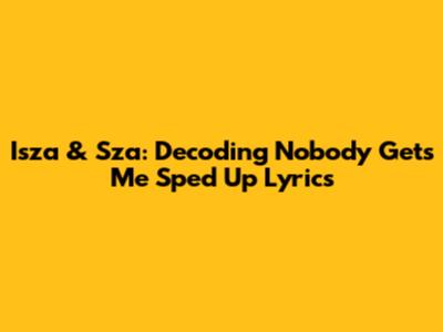 Isza & Sza: Decoding "Nobody Gets Me" Sped Up Lyrics