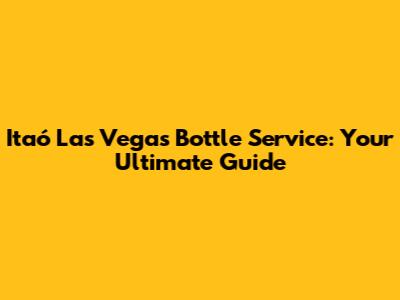 Itaó Las Vegas Bottle Service: Your Ultimate Guide