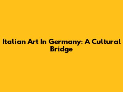 Italian Art In Germany: A Cultural Bridge