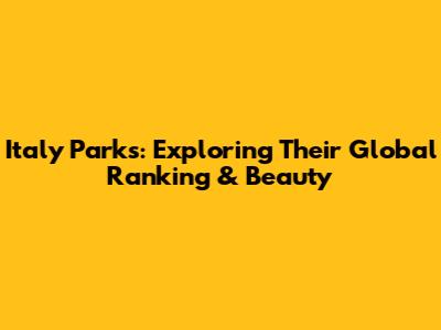 Italy Parks: Exploring Their Global Ranking & Beauty