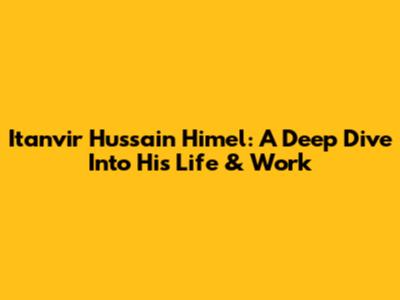 Itanvir Hussain Himel: A Deep Dive Into His Life & Work