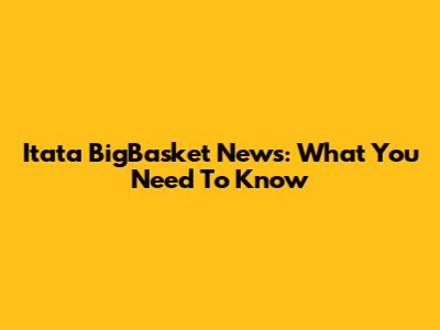 Itata BigBasket News: What You Need To Know