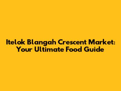 Itelok Blangah Crescent Market: Your Ultimate Food Guide