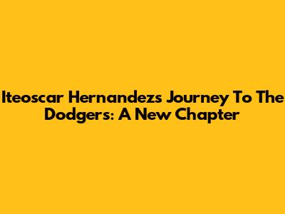 Iteoscar Hernandez's Journey To The Dodgers: A New Chapter