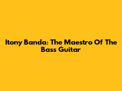 Itony Banda: The Maestro Of The Bass Guitar