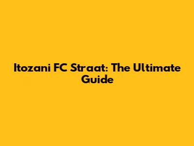 Itozani FC Straat: The Ultimate Guide