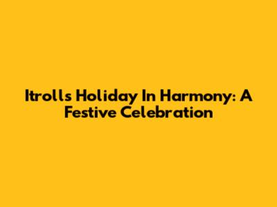 Itrolls Holiday In Harmony: A Festive Celebration