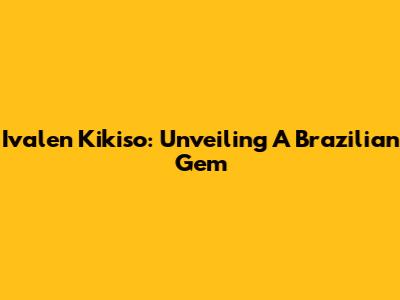 Ivalen Kikiso: Unveiling A Brazilian Gem
