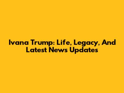 Ivana Trump: Life, Legacy, And Latest News Updates