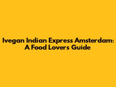 Ivegan Indian Express Amsterdam: A Food Lover's Guide